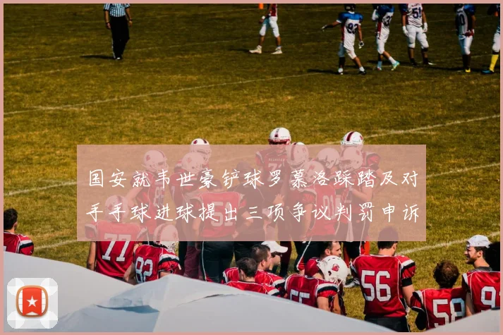 国安就韦世豪铲球罗慕洛踩踏及对手手球进球提出三项争议判罚申诉