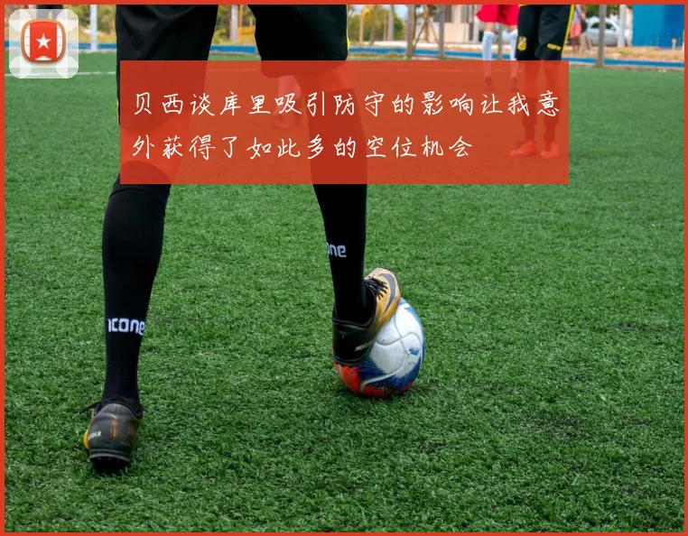 贝西谈库里吸引防守的影响让我意外获得了如此多的空位机会