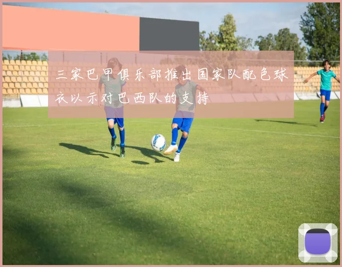 三家巴甲俱乐部推出国家队配色球衣以示对巴西队的支持