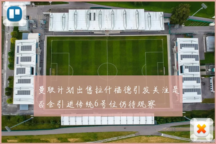 曼联计划出售拉什福德引发关注是否会引进传统6号位仍待观察