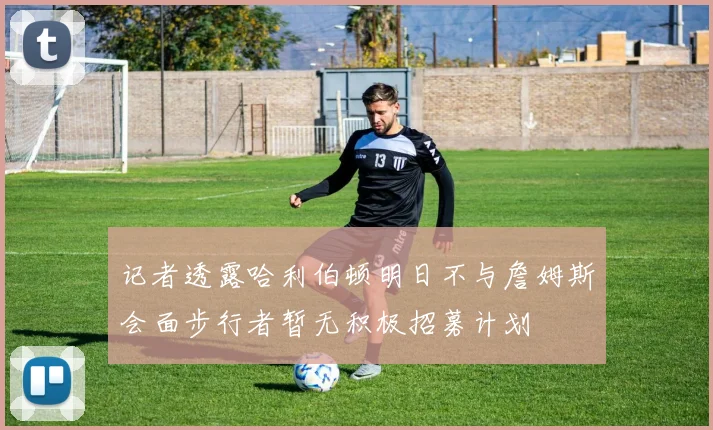 记者透露哈利伯顿明日不与詹姆斯会面步行者暂无积极招募计划